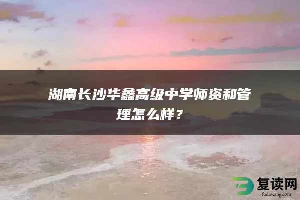 湖南长沙华鑫高级中学师资和管理怎么样？