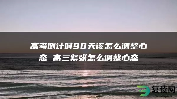 高考倒计时90天该怎么调整心态 高三紧张怎么调整心态