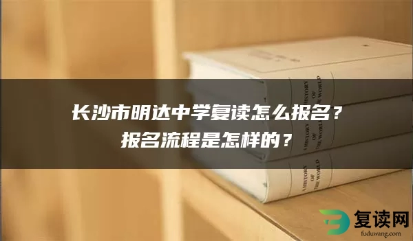 长沙市明达中学复读怎么报名？报名流程是怎样的？