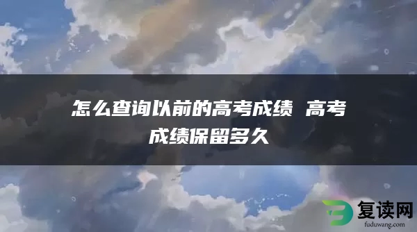 怎么查询以前的高考成绩 高考成绩保留多久