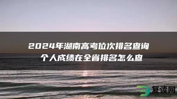 2024年湖南高考位次排名查询 个人成绩在全省排名怎么查