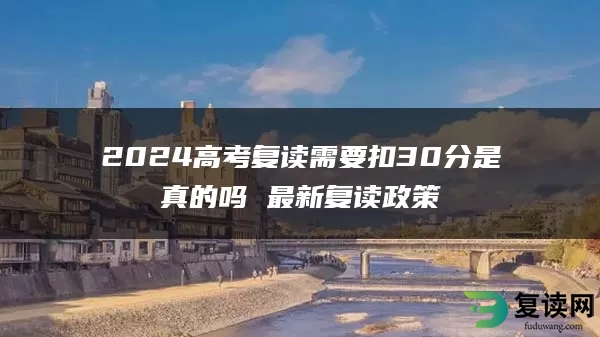 2024高考复读需要扣30分是真的吗 最新复读政策