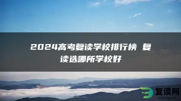 2024高考复读学校排行榜 复读选哪所学校好