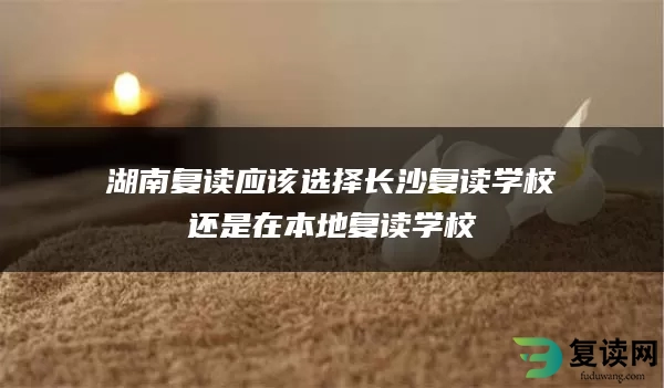 湖南复读应该选择长沙复读学校还是在本地复读学校