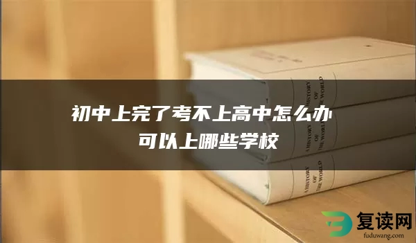 初中上完了考不上高中怎么办 可以上哪些学校