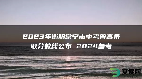 2023年衡阳常宁市中考普高录取分数线公布 2024参考