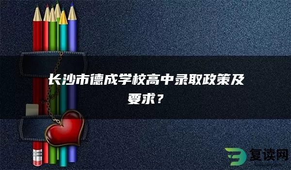 长沙市德成学校高中录取政策及要求？