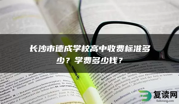 长沙市德成学校高中收费标准多少？学费多少钱？