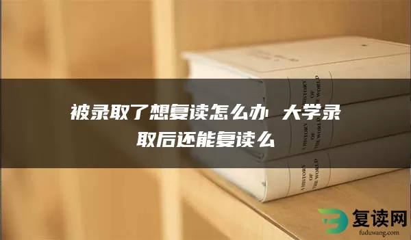 被录取了想复读怎么办 大学录取后还能复读么