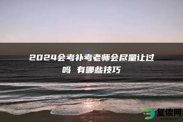 2024会考补考老师会尽量让过吗 有哪些技巧