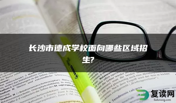 长沙市德成学校面向哪些区域招生?