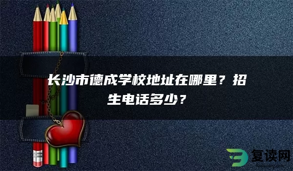 长沙市德成学校地址在哪里？招生电话多少？