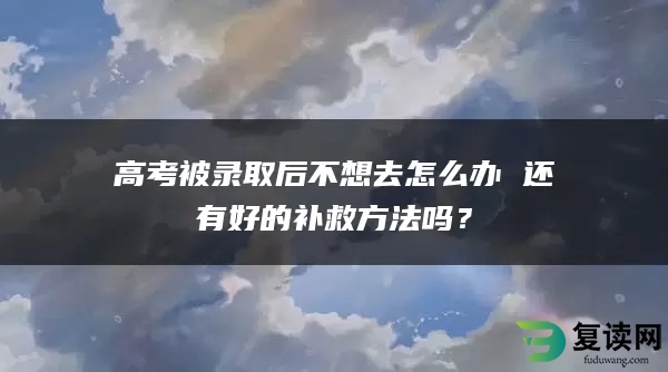 高考被录取后不想去怎么办 还有好的补救方法吗？