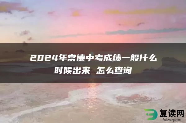 2024年常德中考成绩一般什么时候出来 怎么查询