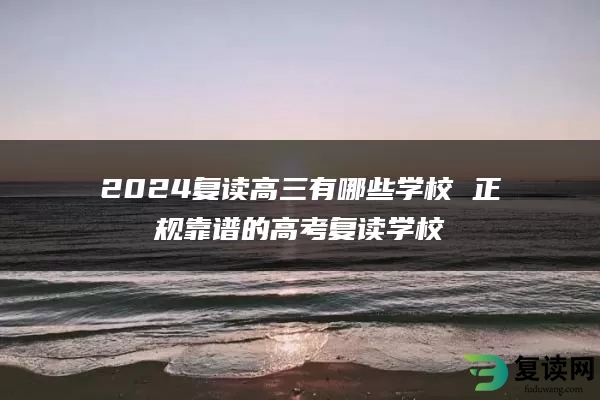 2024复读高三有哪些学校 正规靠谱的高考复读学校