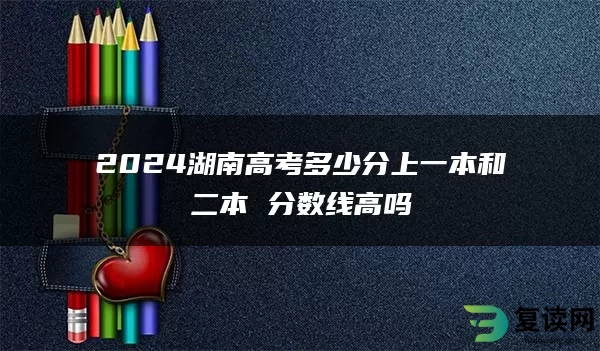 2024湖南高考多少分上一本和二本 分数线高吗