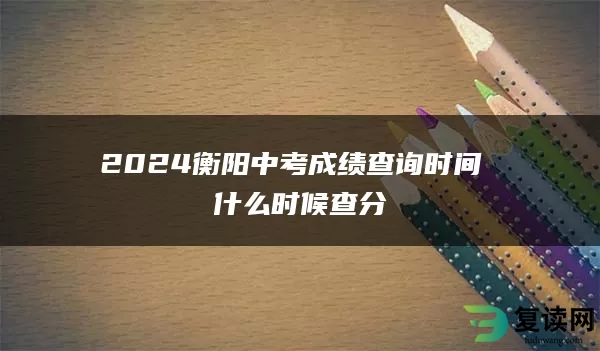 2024衡阳中考成绩查询时间 什么时候查分