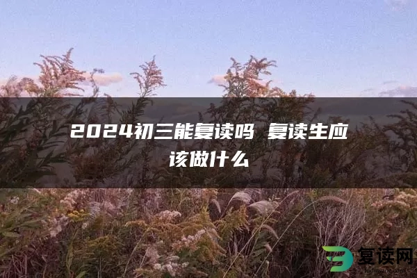 2024初三能复读吗 复读生应该做什么