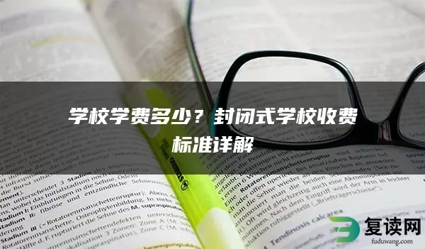 学校学费多少？封闭式学校收费标准详解