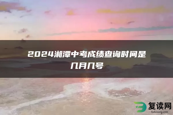 2024湘潭中考成绩查询时间是几月几号