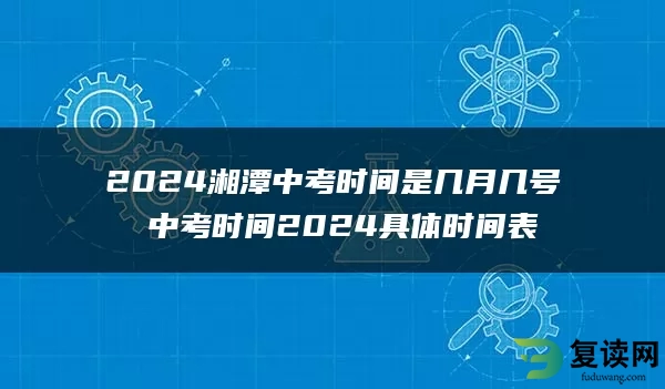 2024湘潭中考时间是几月几号 中考时间2024具体时间表