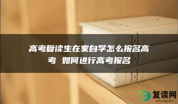 高考复读生在家自学怎么报名高考 如何进行高考报名