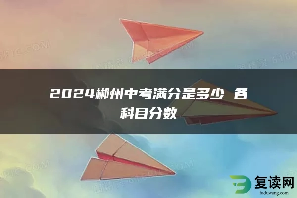 2024郴州中考满分是多少 各科目分数