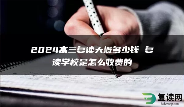 2024高三复读大概多少钱 复读学校是怎么收费的