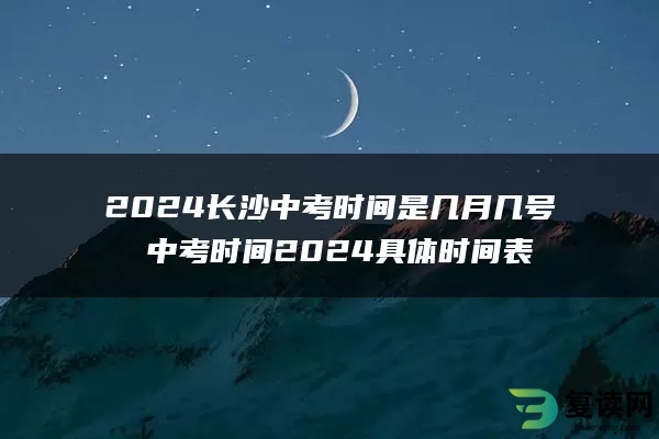 2024长沙中考时间是几月几号 中考时间2024具体时间表