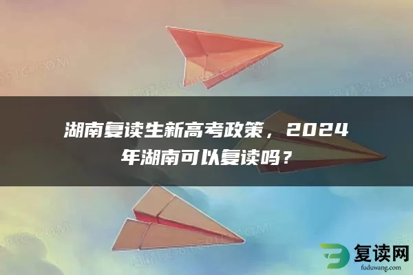 湖南复读生新高考政策，2024年湖南可以复读吗？