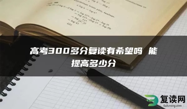 高考300多分复读有希望吗 能提高多少分