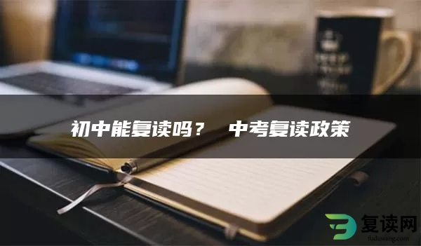 初中能复读吗？ 中考复读政策