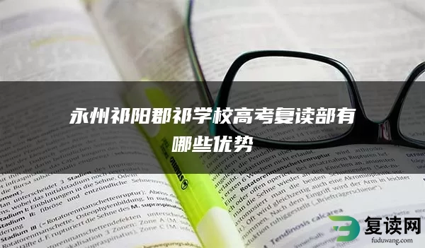 永州祁阳郡祁学校高考复读部有哪些优势