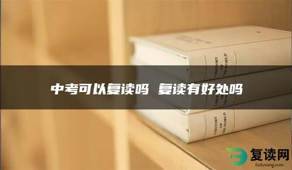 中考可以复读吗 复读有好处吗