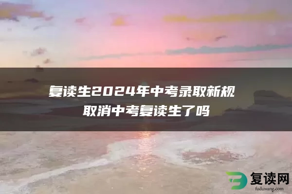 复读生2024年中考录取新规 取消中考复读生了吗