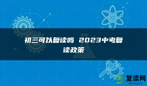 初三可以复读吗 2023中考复读政策