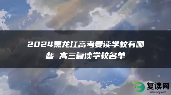 2024黑龙江高考复读学校有哪些 高三复读学校名单