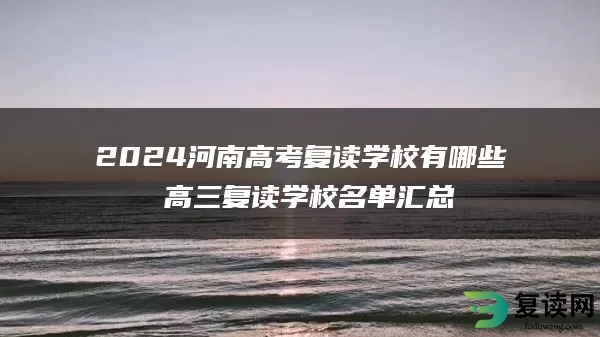 2024河南高考复读学校有哪些 高三复读学校名单汇总