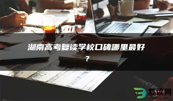 湖南高考复读学校口碑哪里最好？