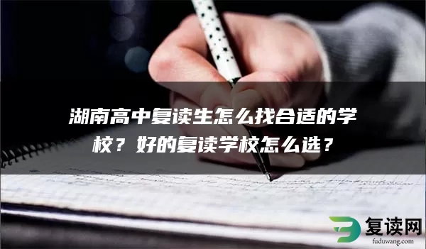 湖南高中复读生怎么找合适的学校？好的复读学校怎么选？