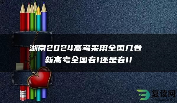 湖南2024高考采用全国几卷 新高考全国卷I还是卷II