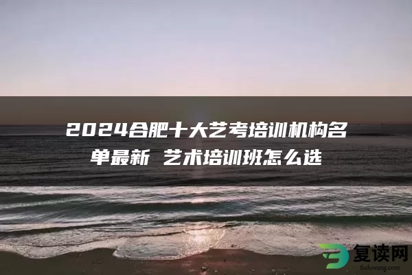 2024合肥十大艺考培训机构名单最新 艺术培训班怎么选