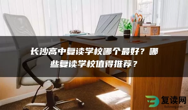 长沙高中复读学校哪个最好？哪些复读学校值得推荐？