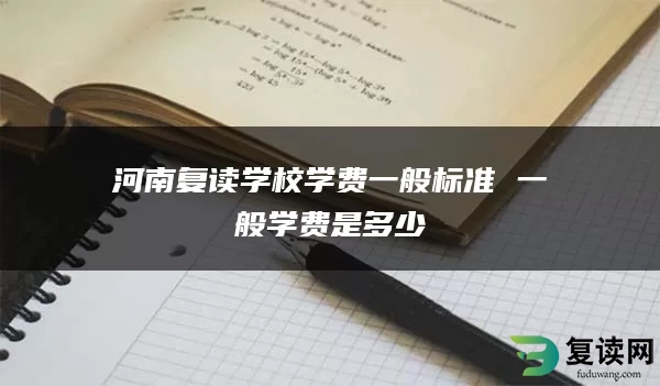 河南复读学校学费一般标准 一般学费是多少