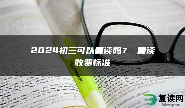 2024初三可以复读吗？ 复读收费标准