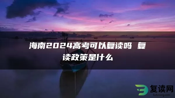 海南2024高考可以复读吗 复读政策是什么