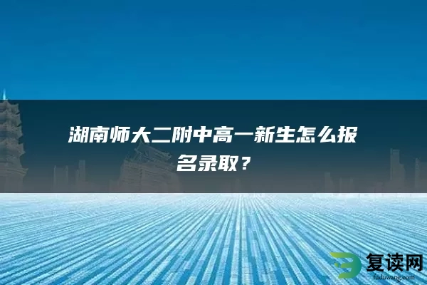 湖南师大二附中高一新生怎么报名录取？