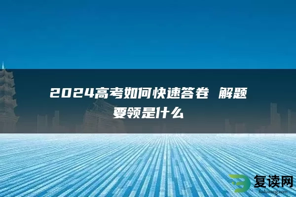 2024高考如何快速答卷 解题要领是什么