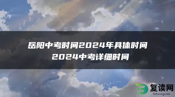 岳阳中考时间2024年具体时间 2024中考详细时间