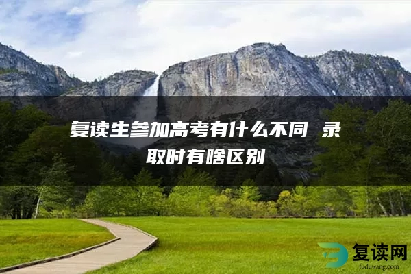 复读生参加高考有什么不同 录取时有啥区别